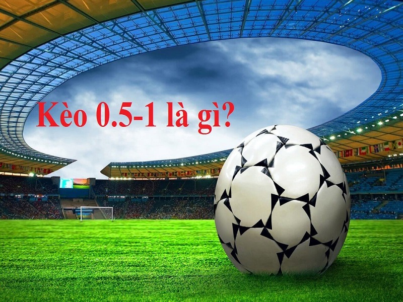 Kèo 0.5-1 là gì?