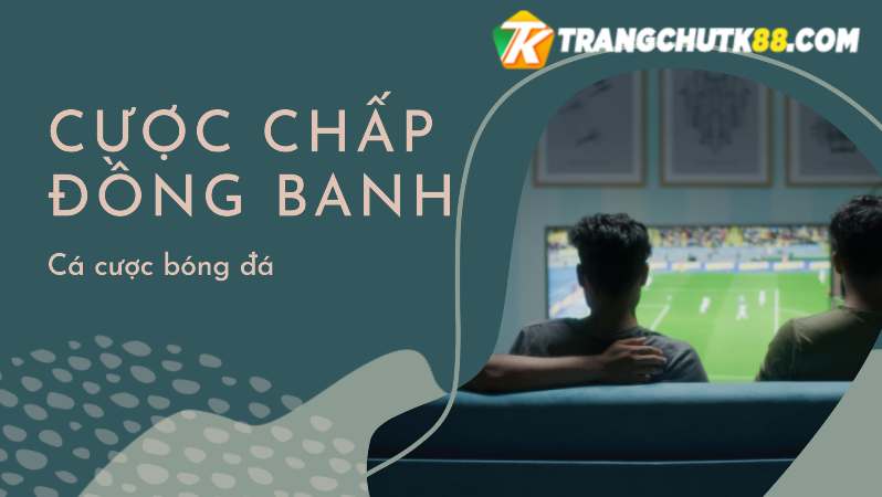 Cược chấp đồng banh là kèo được nhiều anh em lựa chọn