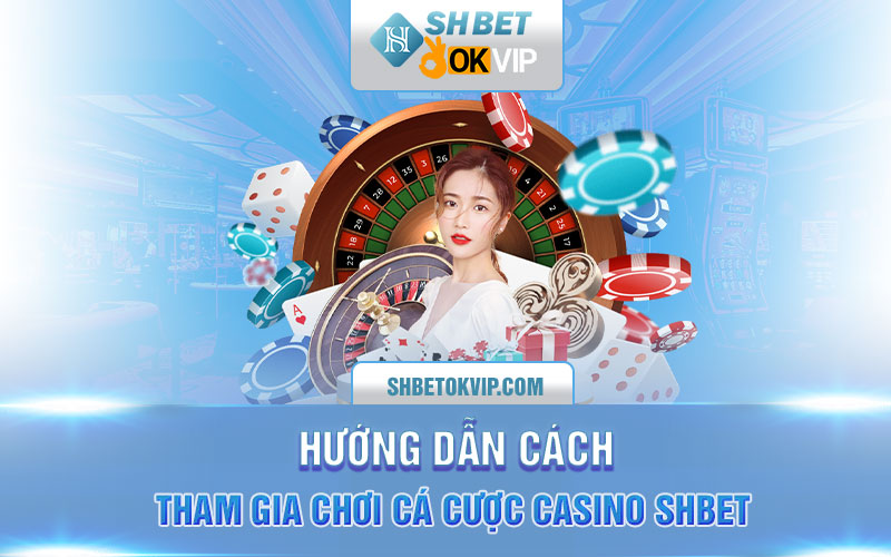 Hướng dẫn cách tham gia chơi cá cược casino SHBET