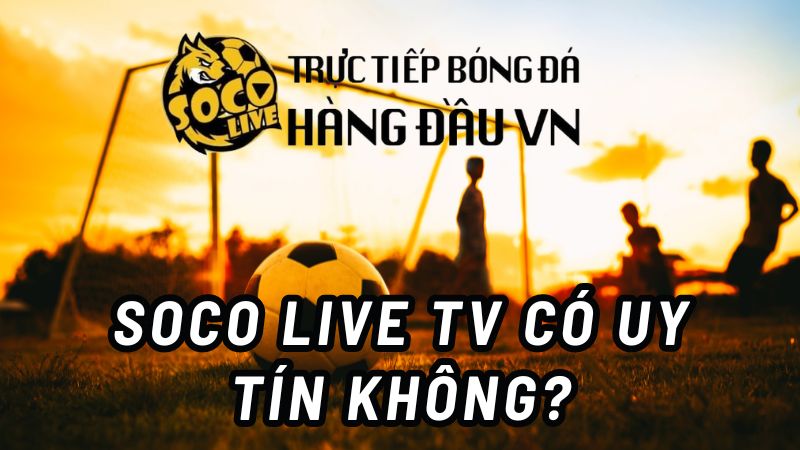 Soco live TV có thật sự uy tín không?